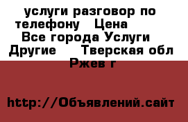услуги разговор по телефону › Цена ­ 800 - Все города Услуги » Другие   . Тверская обл.,Ржев г.